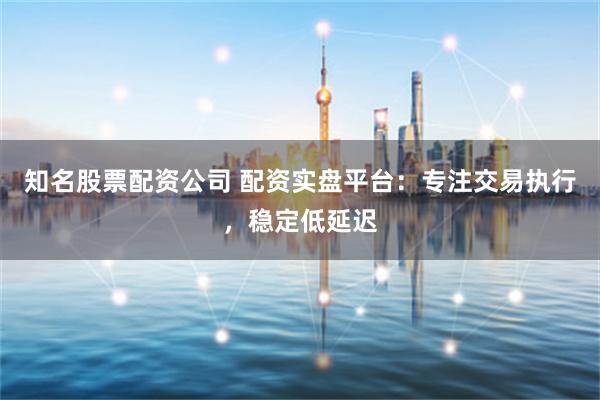 知名股票配资公司 配资实盘平台:专注交易执行,稳定低延迟
