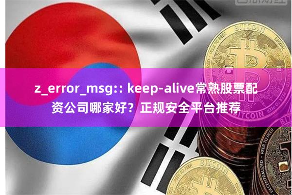 z_error_msg:: keep-alive常熟股票配资公司哪家好?正规安全平台推荐