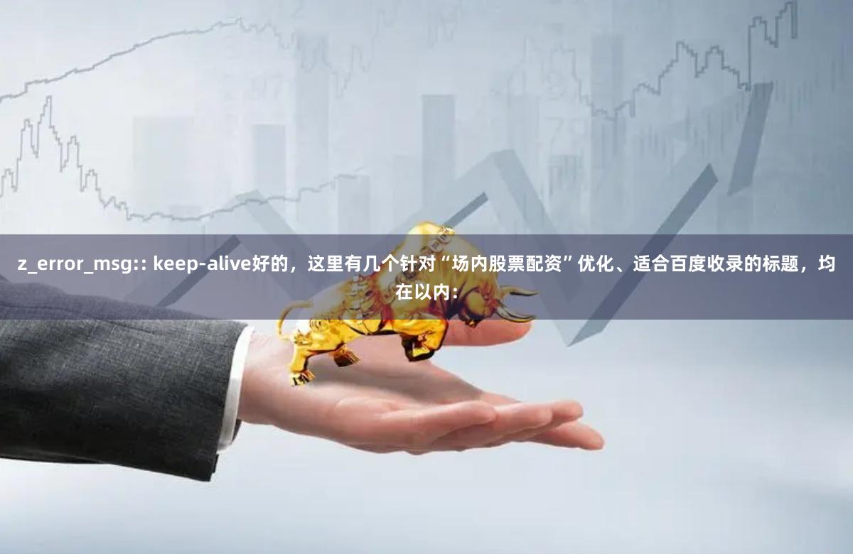 z_error_msg:: keep-alive好的，这里有几个针对“场内股票配资”优化、适合百度收