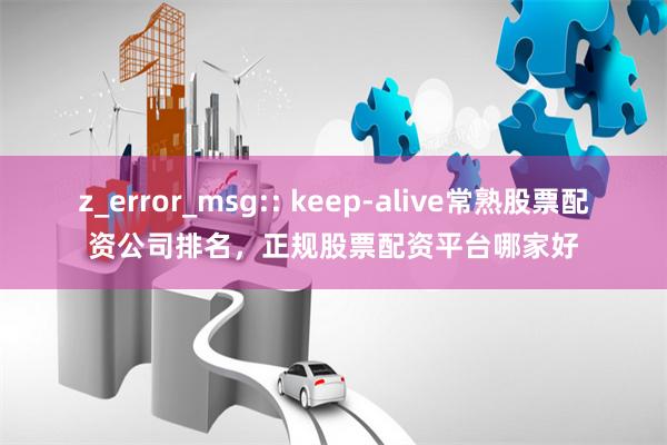 z_error_msg:: keep-alive常熟股票配资公司排名，正规股票配资平台哪家好