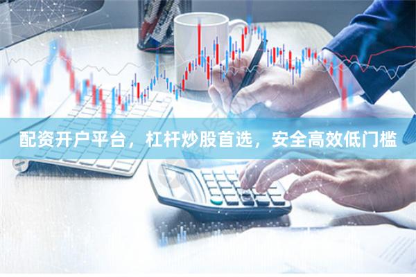 配资开户平台，杠杆炒股首选，安全高效低门槛