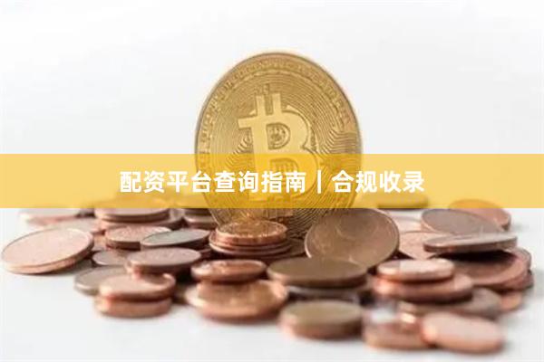配资平台查询指南｜合规收录